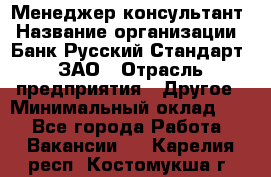 Менеджер-консультант › Название организации ­ Банк Русский Стандарт, ЗАО › Отрасль предприятия ­ Другое › Минимальный оклад ­ 1 - Все города Работа » Вакансии   . Карелия респ.,Костомукша г.